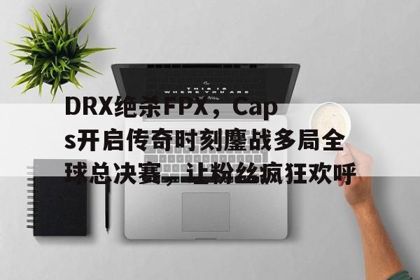 开云-DRX绝杀FPX，Caps开启传奇时刻鏖战多局全球总决赛，让粉丝疯狂欢呼